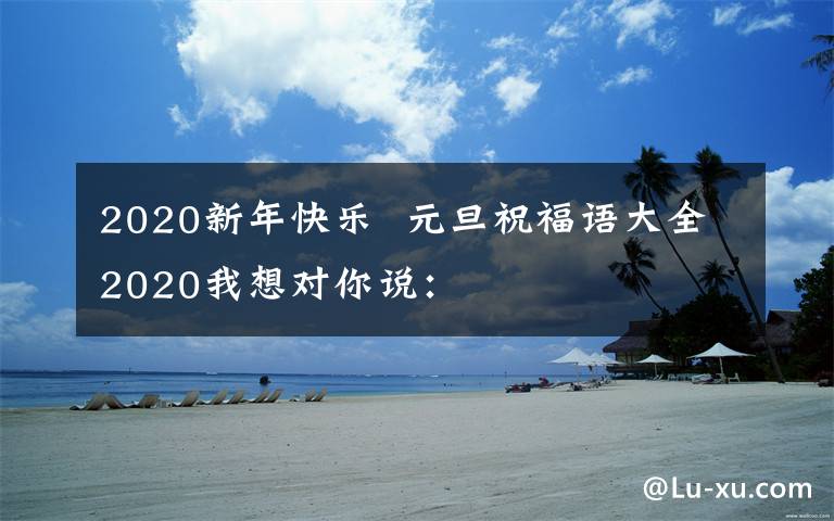 2020新年快乐  元旦祝福语大全2020我想对你说：