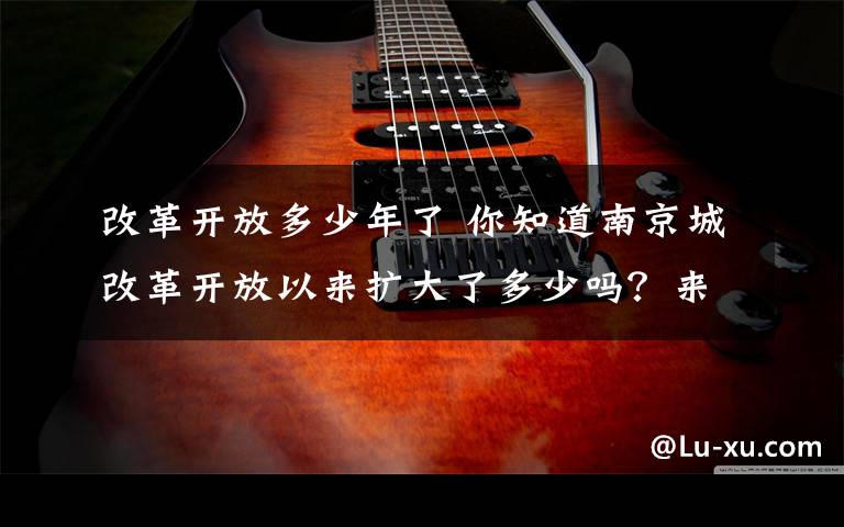 改革开放多少年了 你知道南京城改革开放以来扩大了多少吗？来看看40年的沧桑巨变