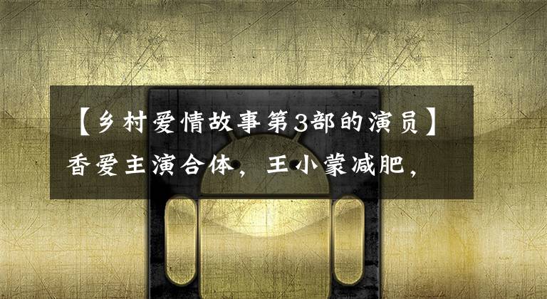 【乡村爱情故事第3部的演员】香爱主演合体，王小蒙减肥，颜值不输红玉，谢广坤被美女包围。