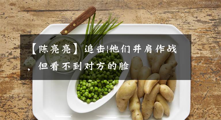 【陈亮亮】追击|他们并肩作战，但看不到对方的脸