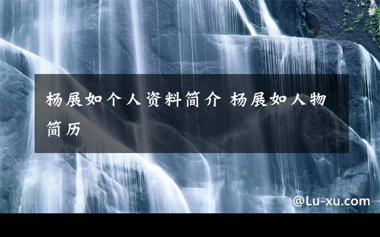 杨展如个人资料简介 杨展如人物简历