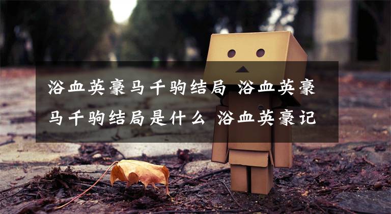 浴血英豪马千驹结局 浴血英豪马千驹结局是什么 浴血英豪记八岁红结局