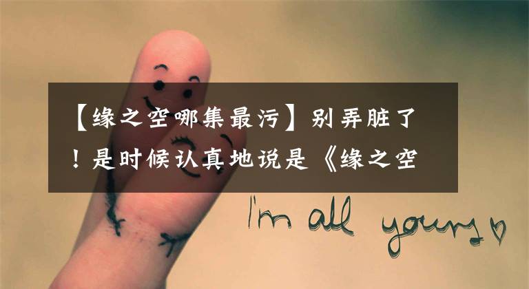 【缘之空哪集最污】别弄脏了！是时候认真地说是《缘之空》这个神创造的了
