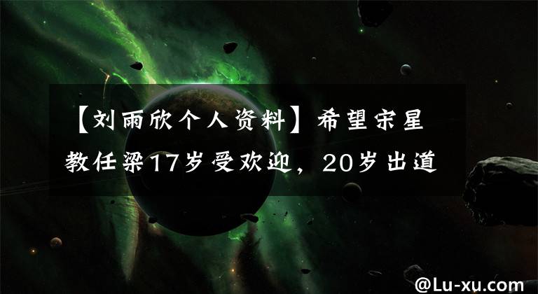 【刘雨欣个人资料】希望宋星教任梁17岁受欢迎，20岁出道，28岁出发，飞往粉红色天堂。