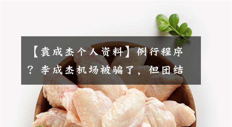 【袁成杰个人资料】例行程序？李成杰机场被骗了，但团结了整个鲍勃！