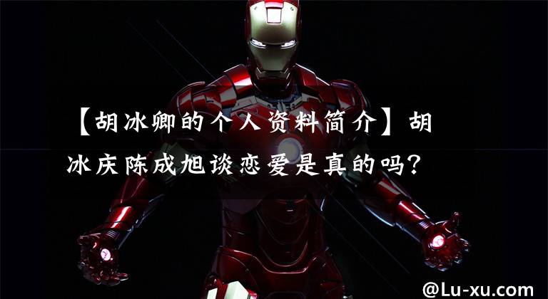 【胡冰卿的个人资料简介】胡冰庆陈成旭谈恋爱是真的吗？胡冰庆陈成旭在一起多久了，说出了恋爱的始末。