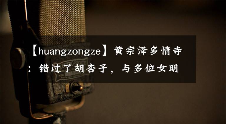 【huangzongze】黄宗泽多情寺：错过了胡杏子，与多位女明星传出绯闻，演绎了父子千金。