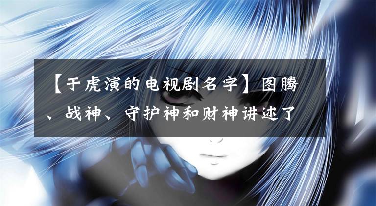 【于虎演的电视剧名字】图腾、战神、守护神和财神讲述了龙的第九个儿子“浣熊”的进化