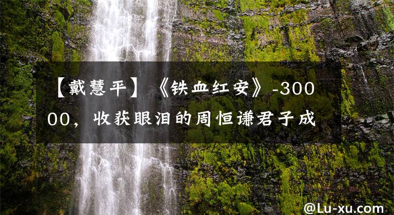 【戴慧平】《铁血红安》-30000，收获眼泪的周恒谦君子成为最大的惊喜。
