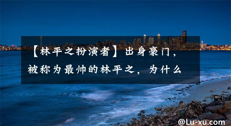 【林平之扮演者】出身豪门，被称为最帅的林平之，为什么放弃千万家产出家当和尚？