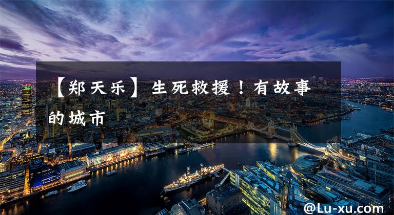 【郑天乐】生死救援！有故事的城市