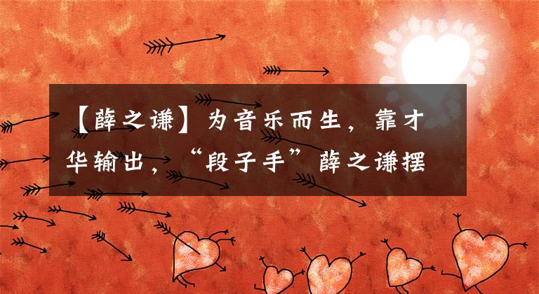 【薛之谦】为音乐而生，靠才华输出，“段子手”薛之谦摆脱了“人比歌红”