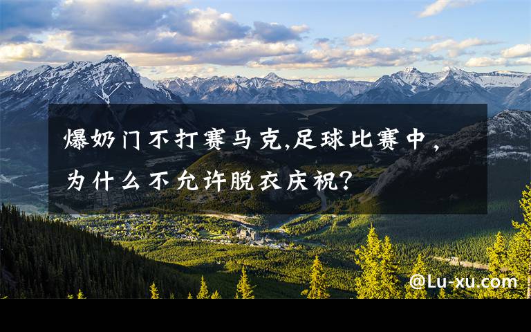 爆奶门不打赛马克,足球比赛中，为什么不允许脱衣庆祝？