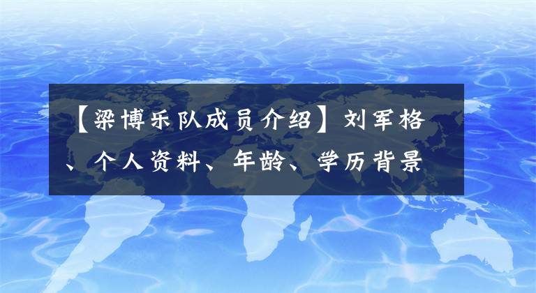 【梁博乐队成员介绍】刘军格、个人资料、年龄、学历背景、刘军格曾做过仰光语用白唱。