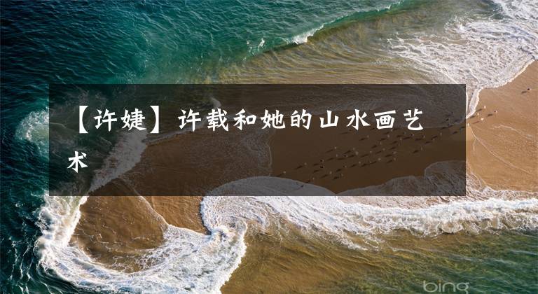 【许婕】许载和她的山水画艺术