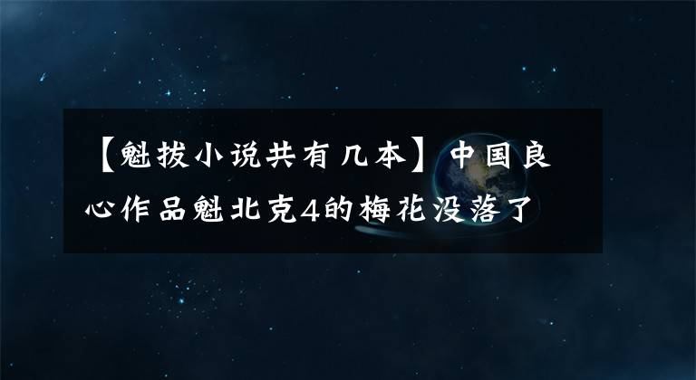 【魁拔小说共有几本】中国良心作品魁北克4的梅花没落了