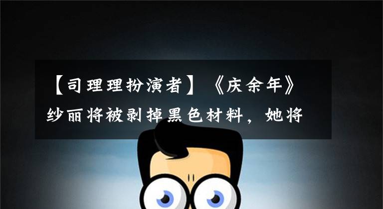 【司理理扮演者】《庆余年》纱丽将被剥掉黑色材料，她将在通丽雅闺蜜的夜晚被女婴关闭。