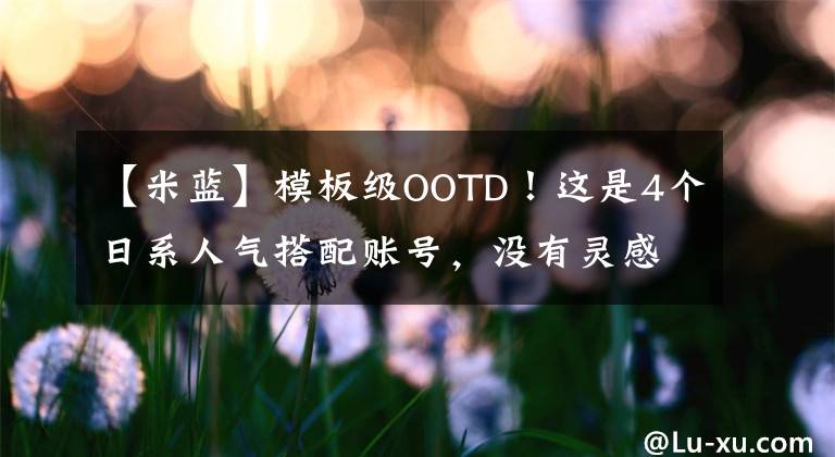 【米蓝】模板级OOTD！这是4个日系人气搭配账号，没有灵感穿就可以了。