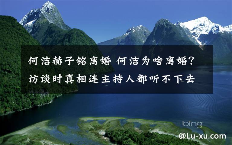 何洁赫子铭离婚 何洁为啥离婚？访谈时真相连主持人都听不下去了