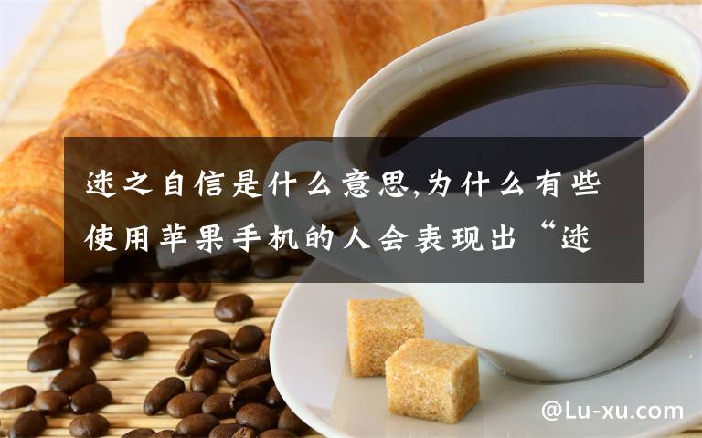 迷之自信是什么意思,为什么有些使用苹果手机的人会表现出“迷之自信”？