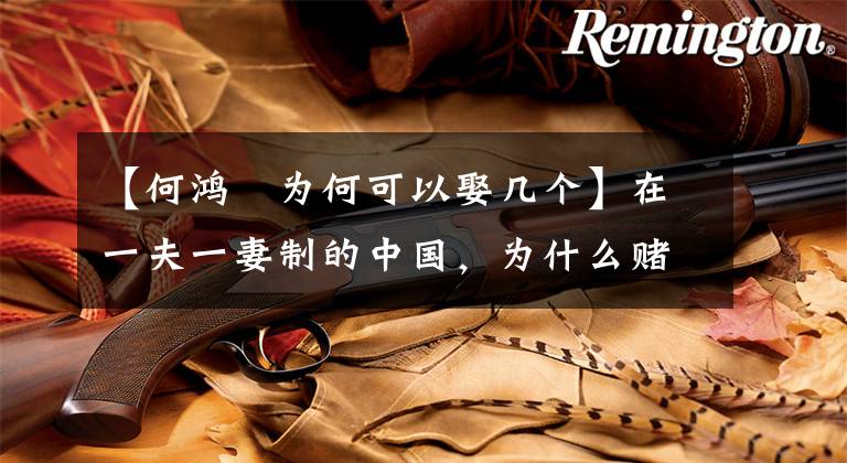 【何鸿燊为何可以娶几个】在一夫一妻制的中国，为什么赌王何鸿燊可以娶四个妻子？
