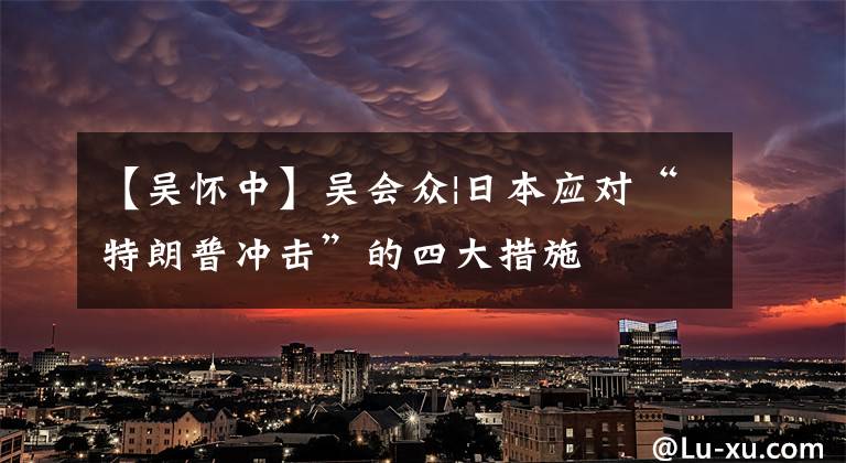 【吴怀中】吴会众|日本应对“特朗普冲击”的四大措施