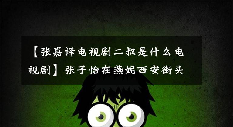 【张嘉译电视剧二叔是什么电视剧】张子怡在燕妮西安街头很火的《装台》是什么书？