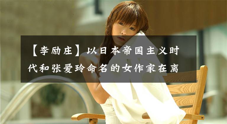 【李励庄】以日本帝国主义时代和张爱玲命名的女作家在离婚后制造了卖国贼的小秘密，万景凄凉。