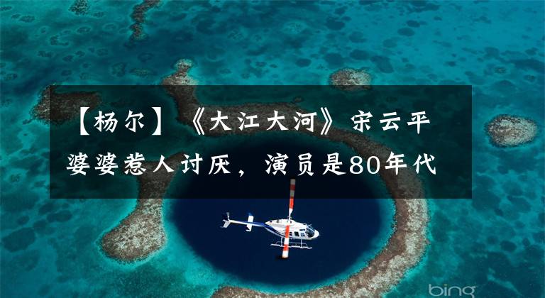 【杨尔】《大江大河》宋云平婆婆惹人讨厌，演员是80年代人气极高的歌手