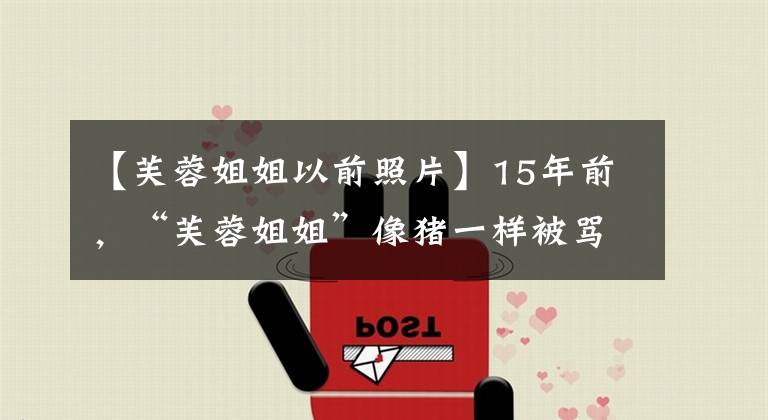 【芙蓉姐姐以前照片】15年前，“芙蓉姐姐”像猪一样被骂，被男朋友背叛，现在抱着4栋豪宅。
