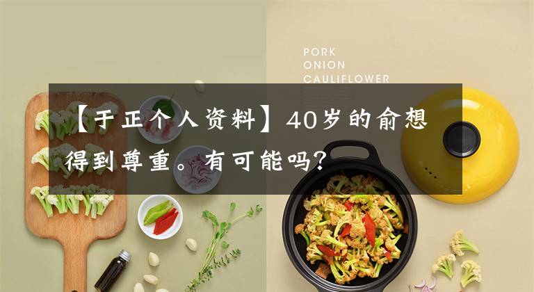 【于正个人资料】40岁的俞想得到尊重。有可能吗？
