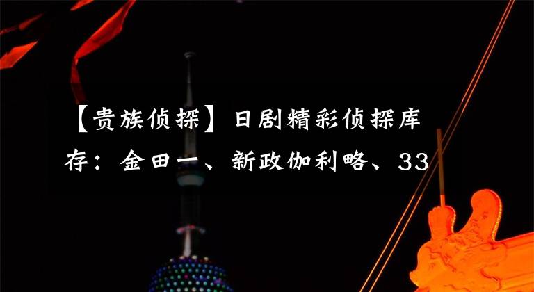 【贵族侦探】日剧精彩侦探库存：金田一、新政伽利略、33分侦探，你喜欢哪个？