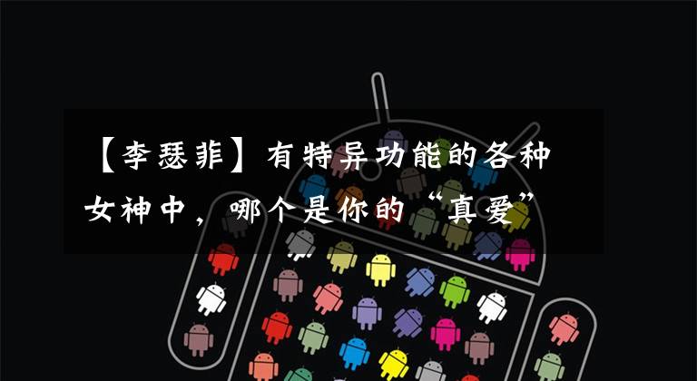 【李瑟菲】有特异功能的各种女神中，哪个是你的“真爱”(2)