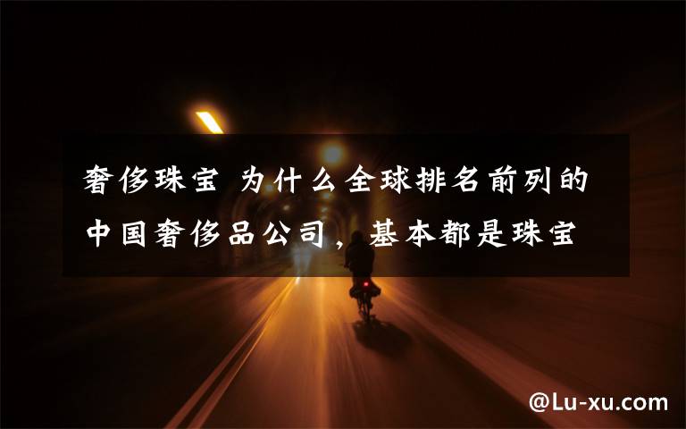 奢侈珠宝 为什么全球排名前列的中国奢侈品公司，基本都是珠宝商？