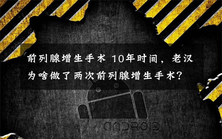 前列腺增生手术 10年时间，老汉为啥做了两次前列腺增生手术？