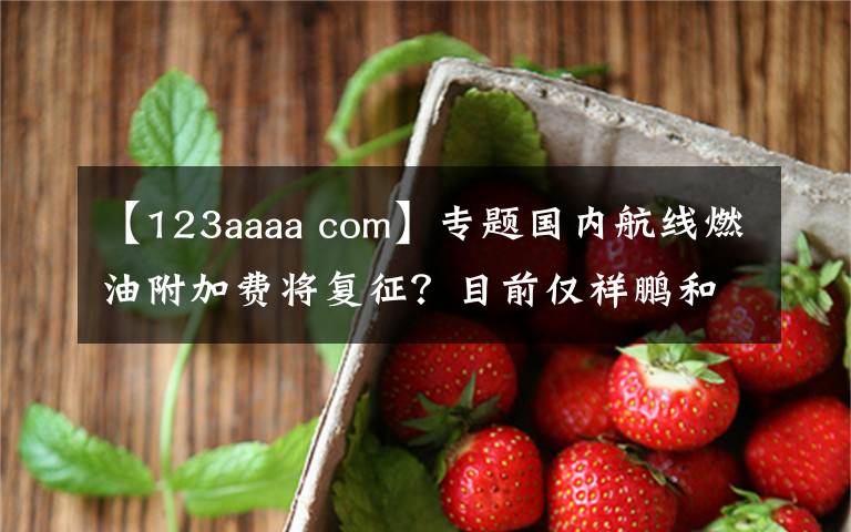 【123aaaa com】专题国内航线燃油附加费将复征？目前仅祥鹏和瑞丽航空“预告”了