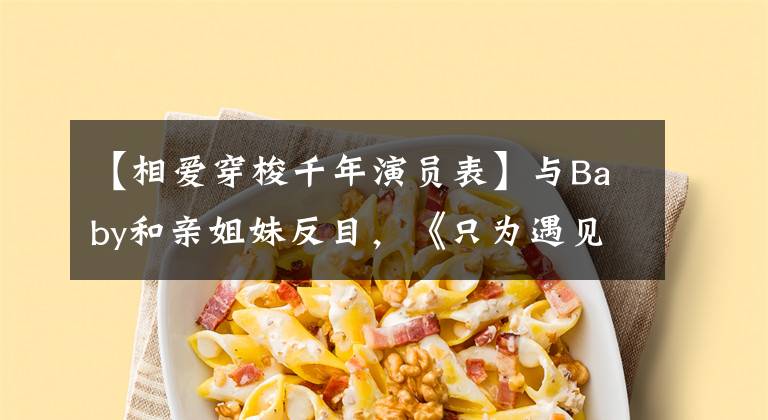 【相爱穿梭千年演员表】与Baby和亲姐妹反目，《只为遇见你》骑着张明恩展开了高团屠杀。