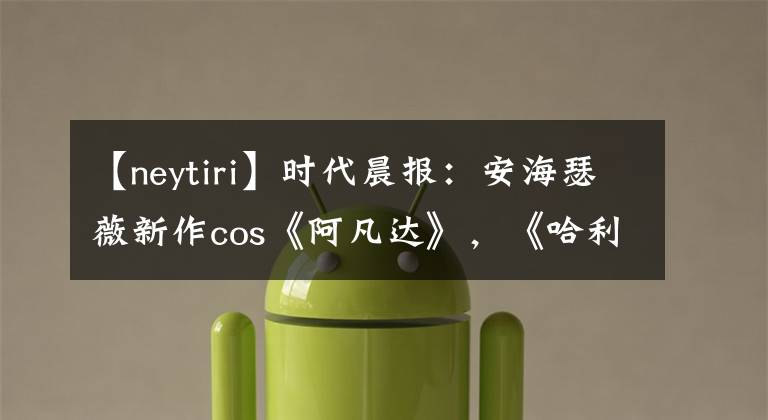 【neytiri】时代晨报：安海瑟薇新作cos《阿凡达》，《哈利波特》系列结束10周年