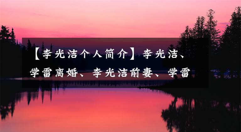 【李光洁个人简介】李光洁、学雷离婚、李光洁前妻、学雷照片、泳装简介