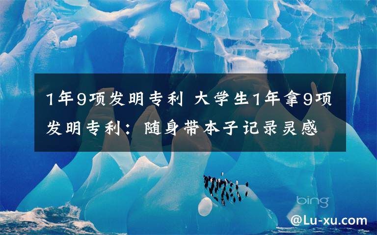 1年9项发明专利 大学生1年拿9项发明专利：随身带本子记录灵感