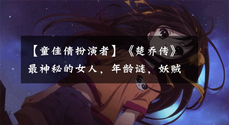【童佳倩扮演者】《楚乔传》最神秘的女人，年龄谜，妖贼前闺蜜。