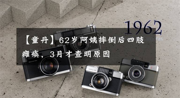 【童丹】62岁阿姨摔倒后四肢瘫痪，3月才查明原因