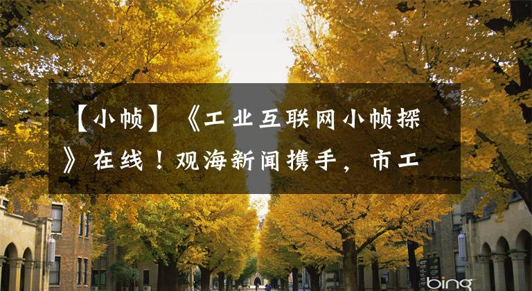 【小帧】《工业互联网小帧探》在线！观海新闻携手，市工信局推出短视频栏。