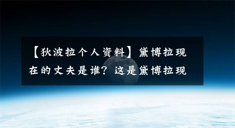 【狄波拉个人资料】黛博拉现在的丈夫是谁？这是黛博拉现在丈夫的简历。
