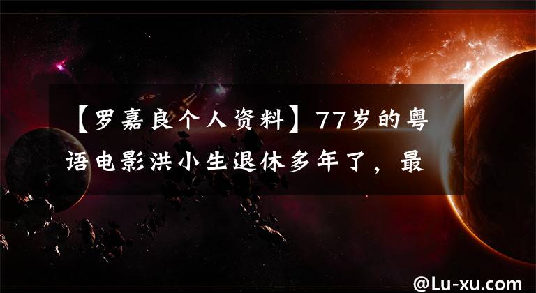 【罗嘉良个人资料】77岁的粤语电影洪小生退休多年了，最近司贤都要让给他3分。