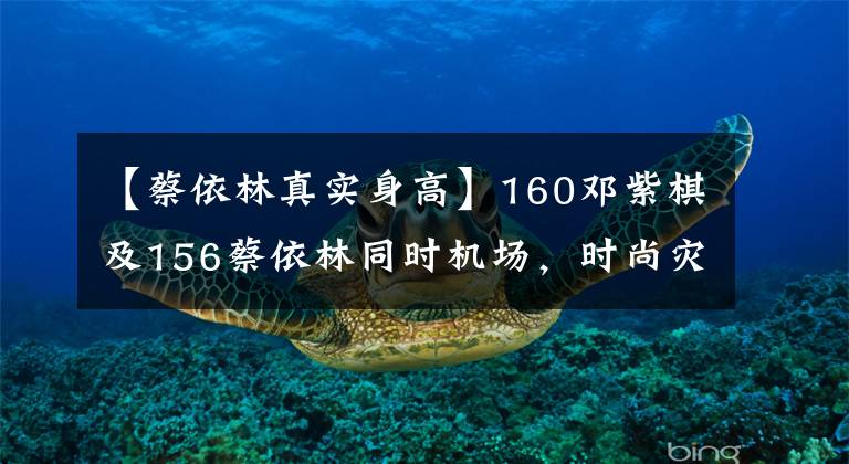 【蔡依林真实身高】160邓紫棋及156蔡依林同时机场，时尚灾难，时尚女王。
