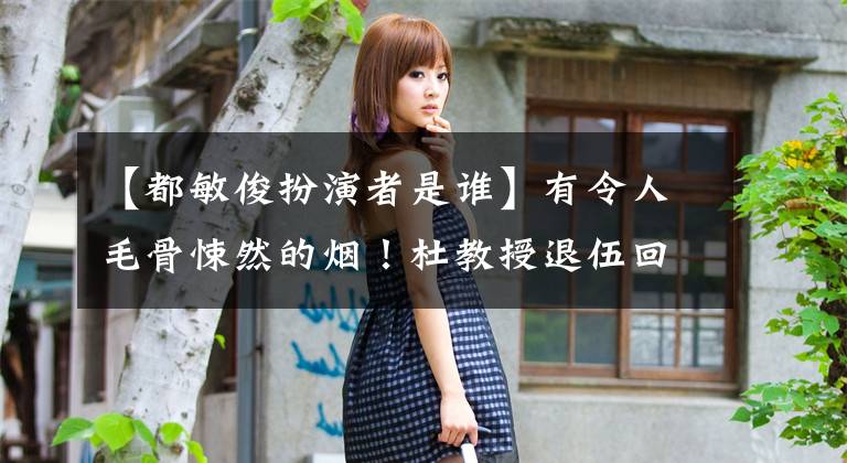 【都敏俊扮演者是谁】有令人毛骨悚然的烟！杜教授退伍回来仍然是“广告之王”
