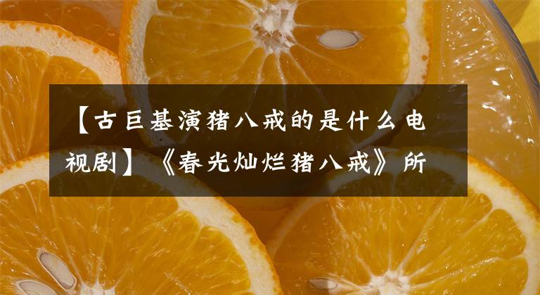 【古巨基演猪八戒的是什么电视剧】《春光灿烂猪八戒》所有衍生剧，你肯定没看过，还有动画片。