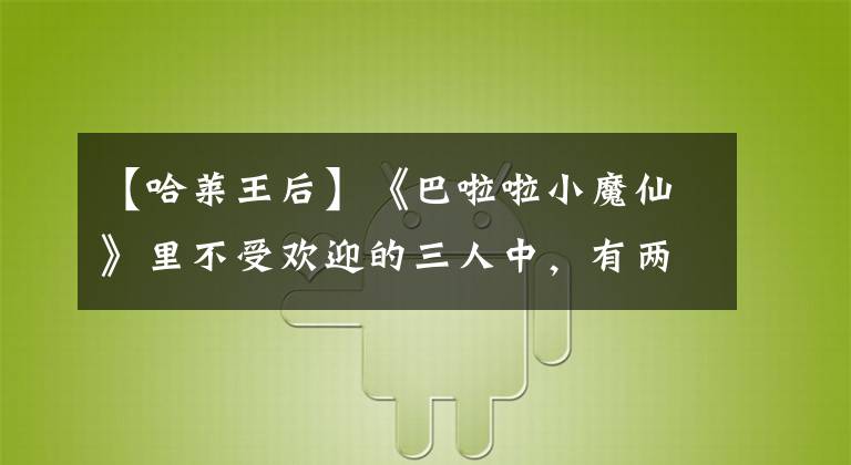 【哈莱王后】《巴啦啦小魔仙》里不受欢迎的三人中，有两人拥有极高的权力