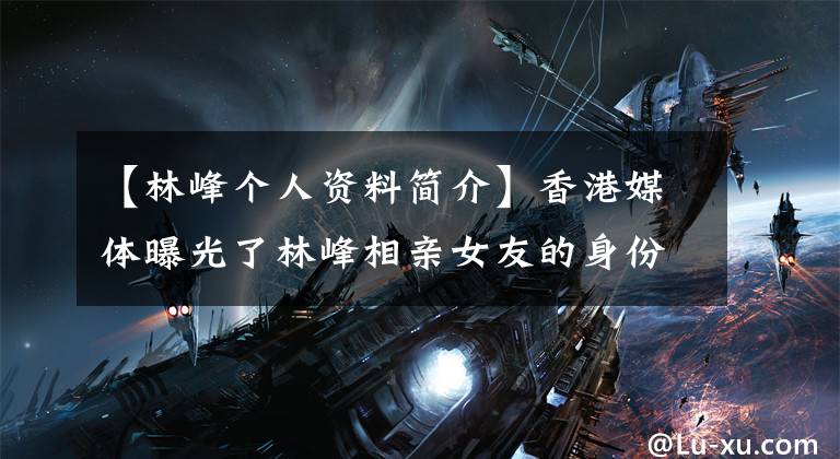 【林峰个人资料简介】香港媒体曝光了林峰相亲女友的身份：内衣模特大赛亚军，幼儿园教师。